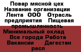 Повар мясной цех › Название организации ­ Лента, ООО › Отрасль предприятия ­ Пищевая промышленность › Минимальный оклад ­ 1 - Все города Работа » Вакансии   . Дагестан респ.